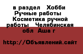  в раздел : Хобби. Ручные работы » Косметика ручной работы . Челябинская обл.,Аша г.